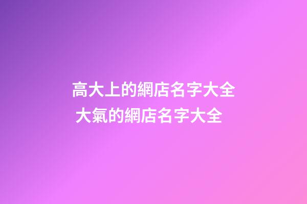 高大上的網店名字大全 大氣的網店名字大全-第1張-店鋪起名-玄機派